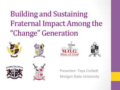 Building	
  and	
  Sustaining	
   Fraternal	
  Impact	
  Among	
  the	
   “Change”	
  Generation	
    	
  	
  	
  Presenter:	
  Toya	
  Corbe/	
  