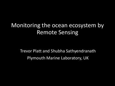 Monitoring the ocean ecosystem by Remote Sensing Trevor Platt and Shubha Sathyendranath Plymouth Marine Laboratory, UK  Context: Stewardship of the Ocean