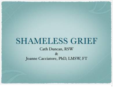 SHAMELESS GRIEF Cath Duncan, RSW & Joanne Cacciatore, PhD, LMSW, FT  1