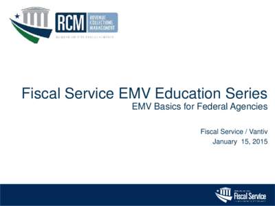 Fiscal Service EMV Education Series EMV Basics for Federal Agencies Fiscal Service / Vantiv January 15, 2015  Disclaimer: