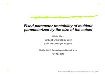 Fixed-parameter tractability of multicut parameterized by the size of the cutset Dániel Marx Humboldt-Universität zu Berlin (Joint work with Igor Razgon) WorKer 2010: Workshop on Kernelization