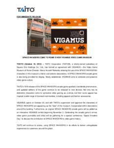 FOR IMMEDIATE RELEASE  SPACE INVADERS COME TO ROME’S NEW VIGAMUS VIDEO GAME MUSEUM TOKYO (October 19, 2012) – TAITO Corporation (TAITO®), a wholly-owned subsidiary of Square Enix Holdings Co., Ltd., has formed an ag