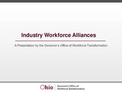 Industry Workforce Alliances A Presentation by the Governor’s Office of Workforce Transformation What is an Industry Workforce Alliance? • An industry-led dialogue to address the critical workforce needs of employer