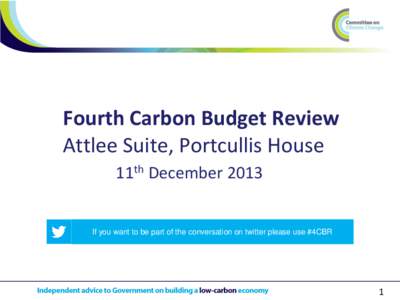 Fourth Carbon Budget Review Attlee Suite, Portcullis House 11th December 2013 If you want to be part of the conversation on twitter please use #4CBR
