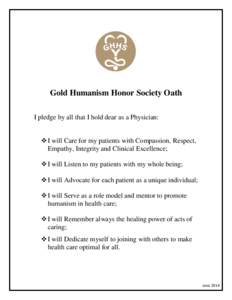 Gold Humanism Honor Society Oath I pledge by all that I hold dear as a Physician:  I will Care for my patients with Compassion, Respect, Empathy, Integrity and Clinical Excellence;  I will Listen to my patients wit