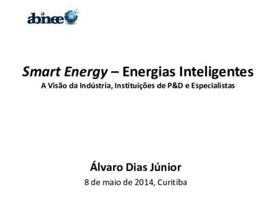 Smart Energy – Energias Inteligentes A Visão da Indústria, Instituições de P&D e Especialistas Álvaro Dias Júnior 8 de maio de 2014, Curitiba