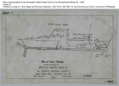 Plan of coal property to be conveyed to Witch Hazel Coal Co. by Pennsylvania Mining Co., 1903 Folder 27 CONSOL Energy Inc. Mine Maps and Records Collection, [removed], AIS[removed], Archives Service Center, University of 