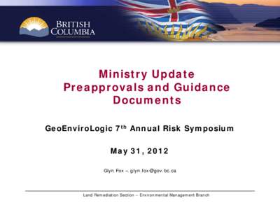 Ministry Update Preapprovals and Guidance Documents GeoEnviroLogic 7th Annual Risk Symposium May 31, 2012 Glyn Fox – [removed]