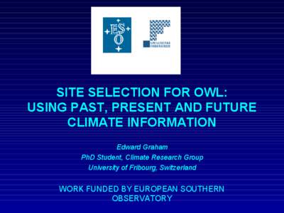 SITE SELECTION FOR OWL: USING PAST, PRESENT AND FUTURE CLIMATE INFORMATION Edward Graham PhD Student, Climate Research Group University of Fribourg, Switzerland