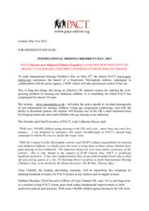 London, May 21st 2012 FOR IMMEDIATE RELEASE: INTERNATIONAL MISSING CHILDREN’S DAY, 2012 PACT (Parents and Abducted Children Together) LAUNCHES NEW INITIATIVE TO PROTECT VULNERABLE CHILDREN AND RESCUE THOSE WHO GO MISSI