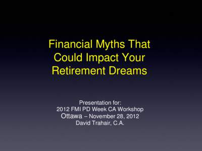 Financial Myths That Could Impact Your Retirement Dreams Presentation for: 2012 FMI PD Week CA Workshop Ottawa – November 28, 2012