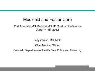 Medicaid and Foster Care 2nd Annual CMS Medicaid/CHIP Quality Conference June 14-15, 2012 Judy Zerzan, MD, MPH Chief Medical Officer