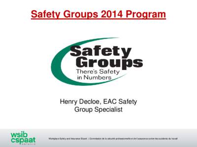 Safety Groups 2014 Program  Henry Decloe, EAC Safety Group Specialist  Workplace Safety and Insurance Board | Commission de la sécurité professionnelle et de l’assurance contre les accidents du travail
