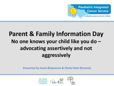 Parent & Family Information Day No one knows your child like you do – advocating assertively and not aggressively Presented by Gavin Blakemore & Sheila Patel (Parents)