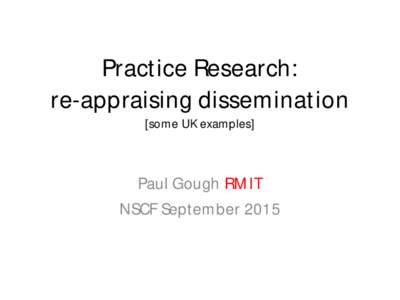 Practice Research: re-appraising dissemination [some UK examples] Paul Gough RMIT NSCF September 2015