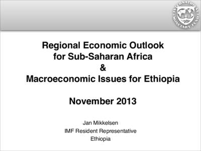 Regional Economic Outlook for Sub-Saharan Africa & Macroeconomic Issues for Ethiopia; November 2013; by Jan Mikkelsen, IMF Resident Representative, Ethiopia