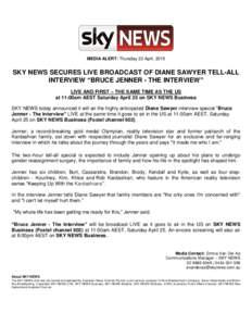 MEDIA ALERT: Thursday 23 April, 2015  SKY NEWS SECURES LIVE BROADCAST OF DIANE SAWYER TELL-ALL INTERVIEW “BRUCE JENNER - THE INTERVIEW” LIVE AND FIRST – THE SAME TIME AS THE US at 11:00am AEST Saturday April 25 on 