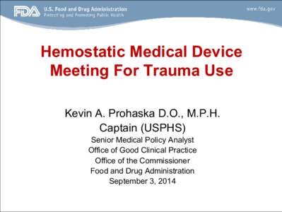 Hemostatic Medical Device Meeting For Trauma Use Kevin A. Prohaska D.O., M.P.H. Captain (USPHS) Senior Medical Policy Analyst Office of Good Clinical Practice