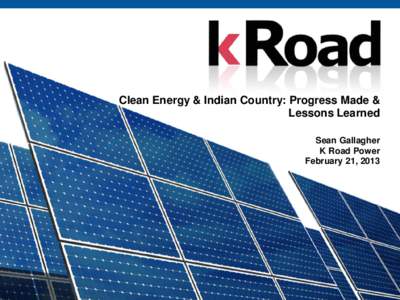 Clean Energy & Indian Country: Progress Made & Lessons Learned Sean Gallagher K Road Power February 21, 2013