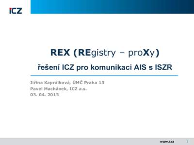 REX (REgistry – proXy) řešení ICZ pro komunikaci AIS s ISZR Jiřina Kaprálková, ÚMČ Praha 13 Pavel Machánek, ICZ a.s