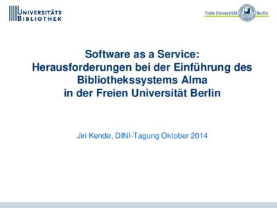 Software as a Service: Herausforderungen bei der Einführung des Bibliothekssystems Alma in der Freien Universität Berlin  Jiri Kende, DINI-Tagung Oktober 2014