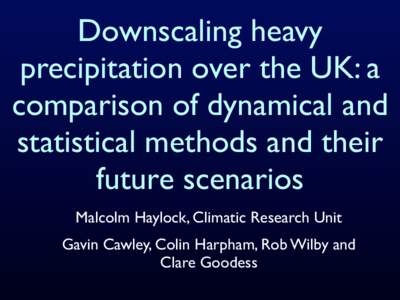 Downscaling heavy precipitation over the UK: a comparison of dynamical and statistical methods and their future scenarios Malcolm Haylock, Climatic Research Unit