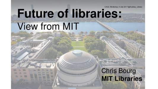 CAUL Workshop, 4 July 2017 @Sydney_Library  Future of libraries: View from MIT  Chris Bourg