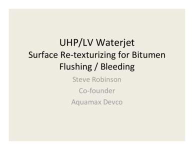 UHP/LV Waterjet Surface Re‐texturizing for Bitumen  Flushing / Bleeding Steve Robinson Co‐founder Aquamax Devco