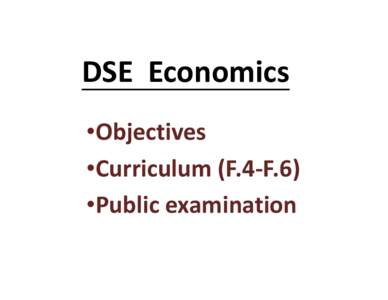 DSE Economics •Objectives •Curriculum (F.4-F.6) •Public examination  Objectives of