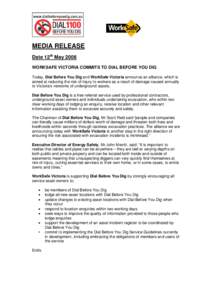 MEDIA RELEASE Date 12th May 2008 WORKSAFE VICTORIA COMMITS TO DIAL BEFORE YOU DIG Today, Dial Before You Dig and WorkSafe Victoria announce an alliance, which is aimed at reducing the risk of injury to workers as a resul