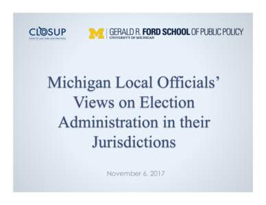 November 6, 2017  •  A brief overview of Michigan Public Policy Survey (MPPS) survey program •  Findings on township and city officials’ views on election administration from Spring 2017