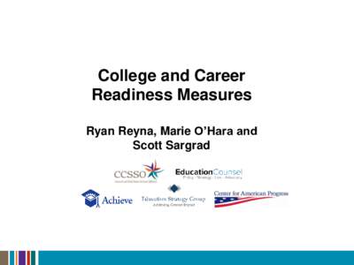 College and Career Readiness Measures Ryan Reyna, Marie O’Hara and Scott Sargrad  Why College and Career Readiness?