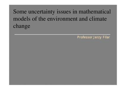 Some uncertainty issues in mathematical models of the environment and climate change Professor Jerzy Filar  Centre Industrial and Applicable Mathematics