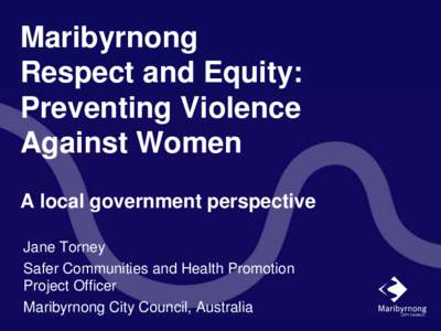 Maribyrnong Respect and Equity: Preventing Violence Against Women A local government perspective Jane Torney