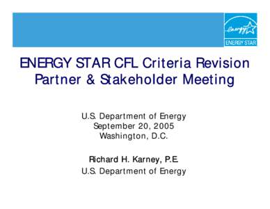 ENERGY STAR CFL Criteria Revision Partner & Stakeholder Meeting U.S. Department of Energy September 20, 2005 Washington, D.C. Richard H. Karney, P.E.