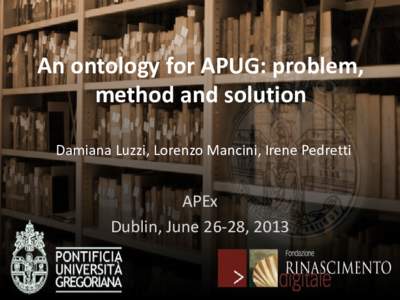 An ontology for APUG: problem, method and solution Damiana Luzzi, Lorenzo Mancini, Irene Pedretti APEx Dublin, June 26-28, 2013