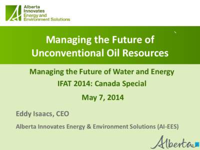 Managing the Future of Unconventional Oil Resources Managing the Future of Water and Energy IFAT 2014: Canada Special May 7, 2014 Eddy Isaacs, CEO