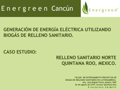 E n e r g r e e n Cancún GENERACIÓN DE ENERGÍA ELÉCTRICA UTILIZANDO BIOGÁS DE RELLENO SANITARIO. CASO ESTUDIO: RELLENO SANITARIO NORTE QUINTANA ROO, MEXICO.