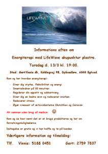 Informations aften om Energiterapi med LifeWave akupunktur plastre. Torsdag d[removed]kl. 19:00. Sted: GertVinnie.dk, Koldingvej 98, Dybvadbro, 6040 Egtved. Kom og hør hvordan energiterapi: - Giver dig styrke, fleksibilit