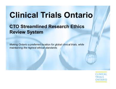 Clinical Trials Ontario CTO Streamlined Research Ethics Review System Making Ontario a preferred location for global clinical trials, while maintaining the highest ethical standards.