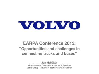 EARPA Conference 2013: “Opportunities and challenges in connecting trucks and buses” Jan Hellåker Vice President, Transport Solutions & Services Volvo Group – Advanced Technology & Research