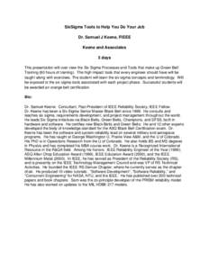 SixSigma Tools to Help You Do Your Job Dr. Samuel J Keene, FIEEE Keene and Associates 3 days This presentation will over view the Six Sigma Processes and Tools that make up Green Belt Training (80 hours of training). The