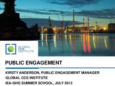 PUBLIC ENGAGEMENT KIRSTY ANDERSON, PUBLIC ENGAGEMENT MANAGER GLOBAL CCS INSTITUTE IEA-GHG SUMMER SCHOOL, JULY 2013  Does communication and engagement matter?