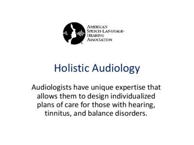 Holistic Audiology Audiologists have unique expertise that allows them to design individualized plans of care for those with hearing, tinnitus, and balance disorders.