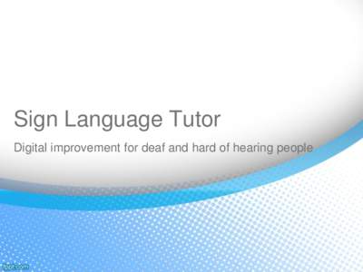 Sign Language Tutor Digital improvement for deaf and hard of hearing people Deaf People Community • “Deaf and hard of hearing people do not identify as having a disability or see