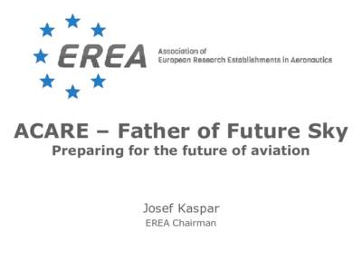 ACARE – Father of Future Sky Preparing for the future of aviation Josef Kaspar EREA Chairman