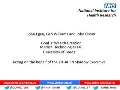 John Egan, Ceri Williams and John Fisher Goal 3: Wealth Creation Medical Technologies IKC University of Leeds Acting on the behalf of the YH-AHSN Shadow Executive