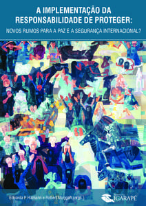 A IMPLEMENTAÇÃO DA RESPONSABILIDADE DE PROTEGER: NOVOS RUMOS PARA A PAZ E A SEGURANÇA INTERNACIONAL? Eduarda P. Hamann e Robert Muggah (orgs.)