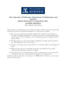 The University of Melbourne–Department of Mathematics and Statistics School Mathematics Competition, 2014 JUNIOR DIVISION Time allowed: Two hours These questions are designed to test your ability to analyse a problem a