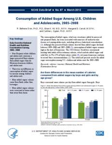 NCHS Data Brief  ■  No. 87  ■  March[removed]Consumption of Added Sugar Among U.S. Children and Adolescents, 2005–2008 R. Bethene Ervin, Ph.D., R.D.; Brian K. Kit, M.D., M.P.H.; Margaret D. Carroll, M.S.P.H.;
